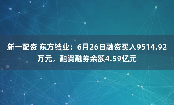 新一配资 东方锆业：6月26日融资买入9514.92万元，融资融券余额4.59亿元