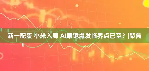 新一配资 小米入局 AI眼镜爆发临界点已至？|聚焦