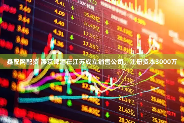 鑫配网配资 燕京啤酒在江苏成立销售公司，注册资本3000万