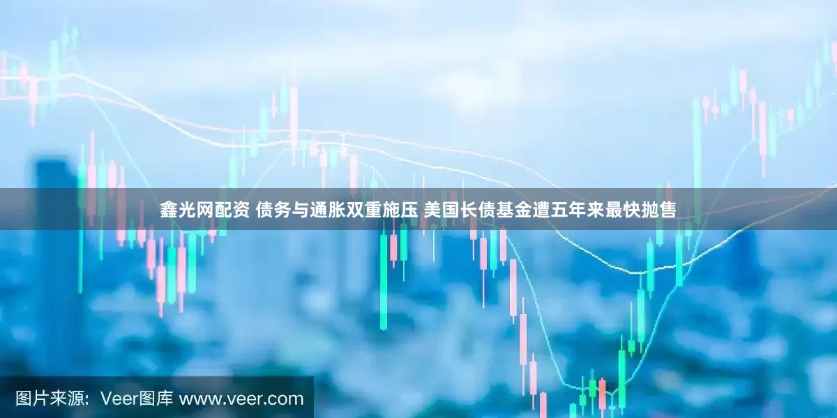 鑫光网配资 债务与通胀双重施压 美国长债基金遭五年来最快抛售