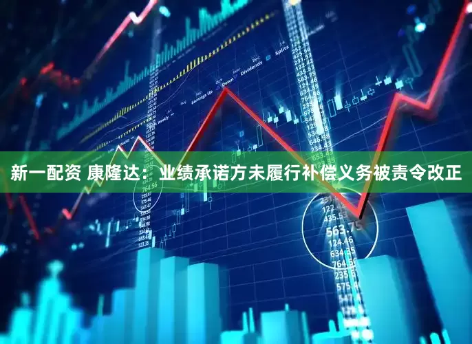 新一配资 康隆达：业绩承诺方未履行补偿义务被责令改正