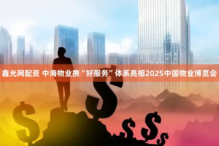 鑫光网配资 中海物业携“好服务”体系亮相2025中国物业博览会