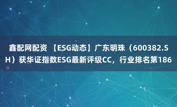 鑫配网配资 【ESG动态】广东明珠（600382.SH）获华证指数ESG最新评级CC，行业排名第186