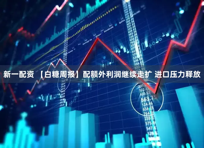 新一配资 【白糖周报】配额外利润继续走扩 进口压力释放