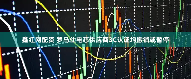 鑫红网配资 罗马仕电芯供应商3C认证均撤销或暂停