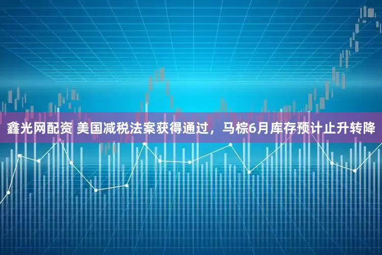 鑫光网配资 美国减税法案获得通过，马棕6月库存预计止升转降
