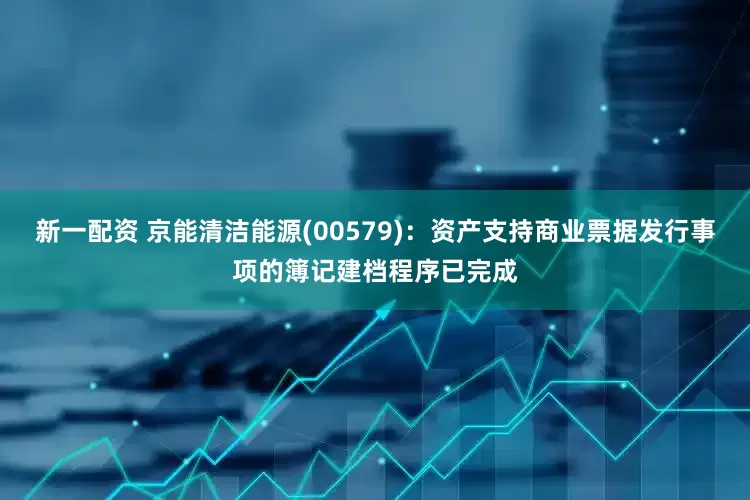 新一配资 京能清洁能源(00579)：资产支持商业票据发行事项的簿记建档程序已完成