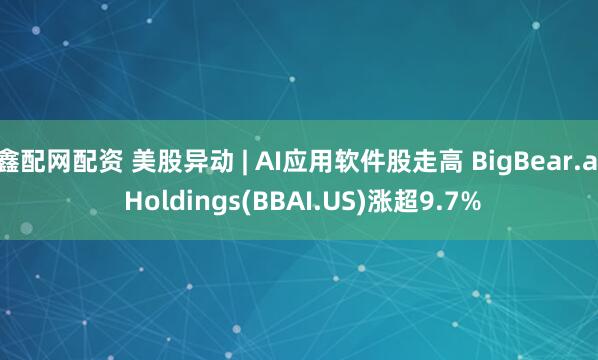 鑫配网配资 美股异动 | AI应用软件股走高 BigBear.ai Holdings(BBAI.US)涨超9.7%