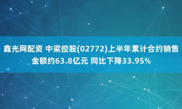 鑫光网配资 中梁控股(02772)上半年累计合约销售金额约63.8亿元 同比下降33.95%