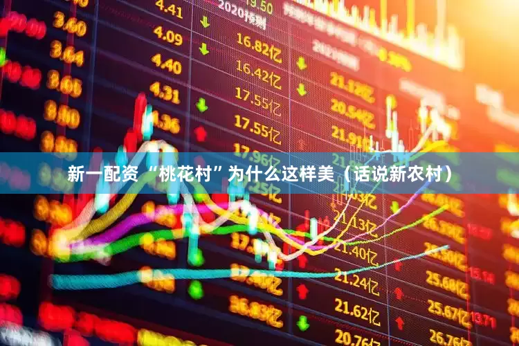 新一配资 “桃花村”为什么这样美（话说新农村）