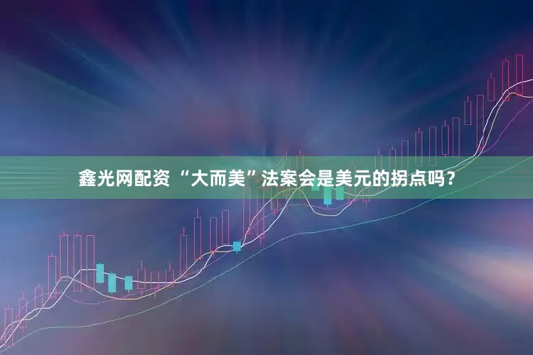 鑫光网配资 “大而美”法案会是美元的拐点吗？