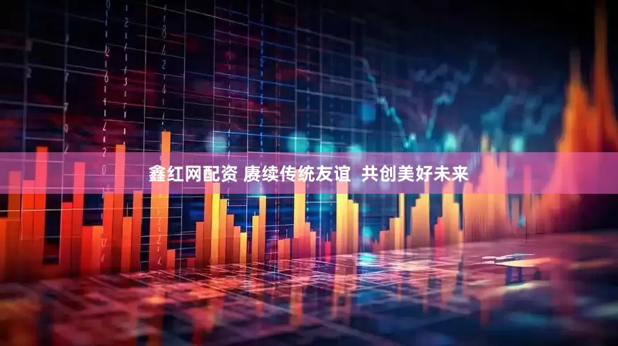 鑫红网配资 赓续传统友谊  共创美好未来