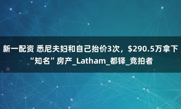 新一配资 悉尼夫妇和自己抬价3次，$290.5万拿下“知名”房产_Latham_都铎_竞拍者