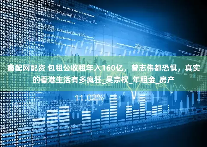 鑫配网配资 包租公收租年入160亿，曾志伟都恐惧，真实的香港生活有多疯狂_吴宗权_年租金_房产