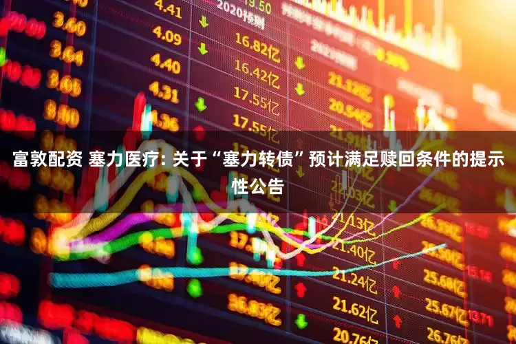 富敦配资 塞力医疗: 关于“塞力转债”预计满足赎回条件的提示性公告