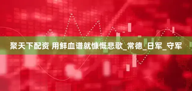 聚天下配资 用鲜血谱就慷慨悲歌_常德_日军_守军