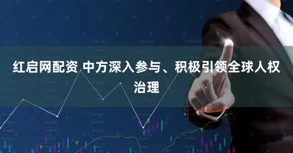 红启网配资 中方深入参与、积极引领全球人权治理