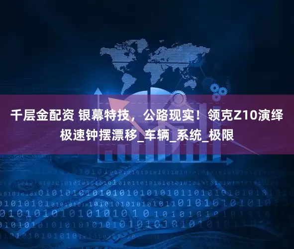 千层金配资 银幕特技，公路现实！领克Z10演绎极速钟摆漂移_车辆_系统_极限