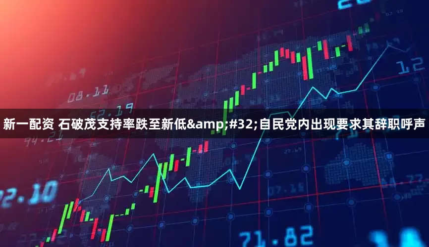 新一配资 石破茂支持率跌至新低&#32;自民党内出现要求其辞职呼声