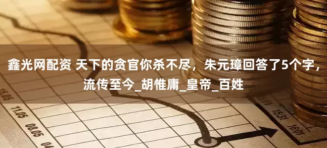 鑫光网配资 天下的贪官你杀不尽，朱元璋回答了5个字，流传至今_胡惟庸_皇帝_百姓
