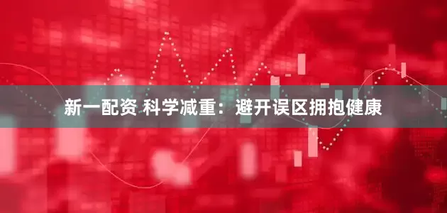 新一配资 科学减重：避开误区拥抱健康