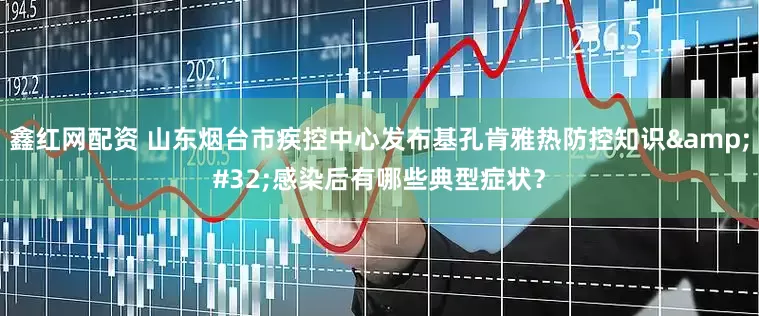 鑫红网配资 山东烟台市疾控中心发布基孔肯雅热防控知识&#32;感染后有哪些典型症状？