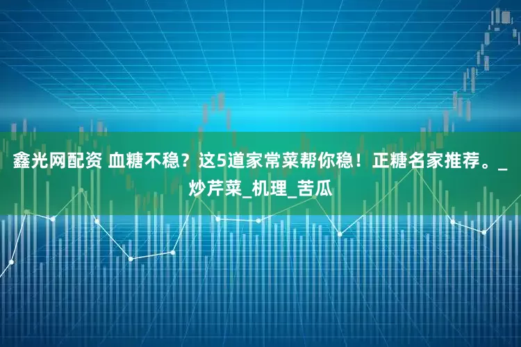 鑫光网配资 血糖不稳？这5道家常菜帮你稳！正糖名家推荐。_炒芹菜_机理_苦瓜