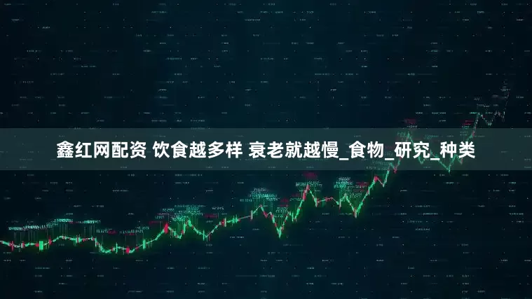 鑫红网配资 饮食越多样 衰老就越慢_食物_研究_种类