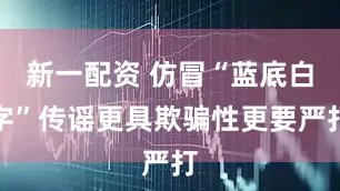 新一配资 仿冒“蓝底白字”传谣更具欺骗性更要严打