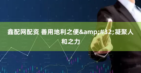 鑫配网配资 善用地利之便&#32;凝聚人和之力