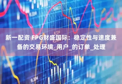 新一配资 FPG财盛国际：稳定性与速度兼备的交易环境_用户_的订单_处理