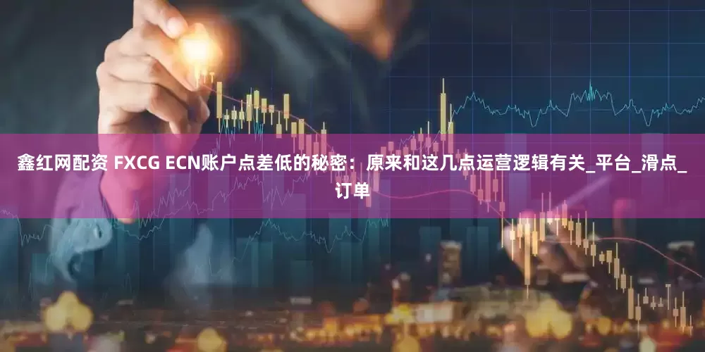 鑫红网配资 FXCG ECN账户点差低的秘密：原来和这几点运营逻辑有关_平台_滑点_订单