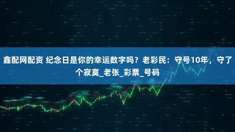 鑫配网配资 纪念日是你的幸运数字吗？老彩民：守号10年，守了个寂寞_老张_彩票_号码