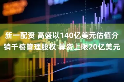 新一配资 高盛以140亿美元估值分销千禧管理股权 募资上限20亿美元