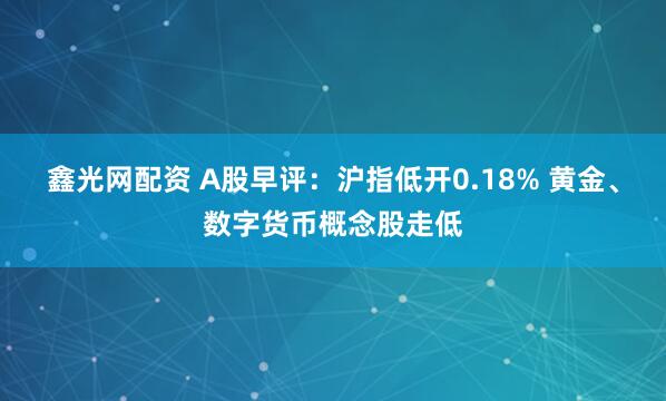 鑫光网配资 A股早评：沪指低开0.18% 黄金、数字货币概念股走低