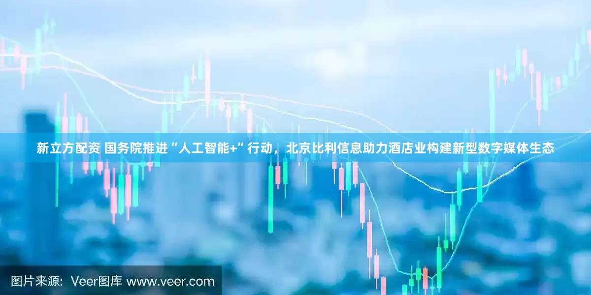 新立方配资 国务院推进“人工智能+”行动，北京比利信息助力酒店业构建新型数字媒体生态
