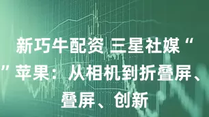 新巧牛配资 三星社媒“围攻”苹果：从相机到折叠屏、创新