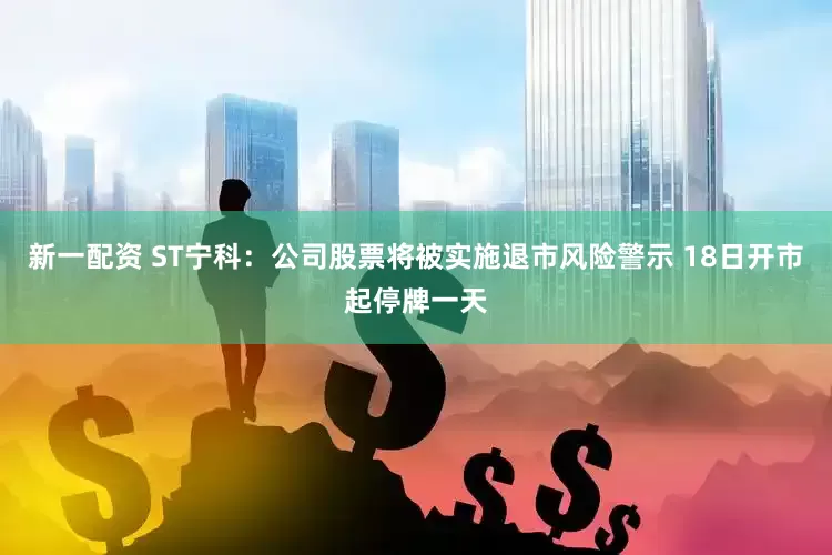 新一配资 ST宁科：公司股票将被实施退市风险警示 18日开市起停牌一天