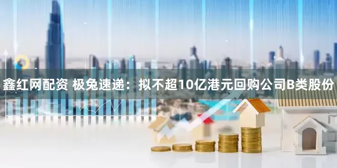 鑫红网配资 极兔速递：拟不超10亿港元回购公司B类股份