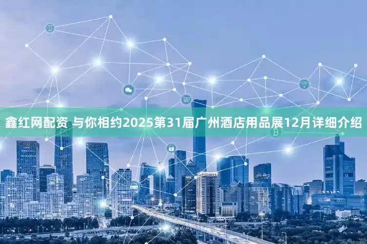 鑫红网配资 与你相约2025第31届广州酒店用品展12月详细介绍