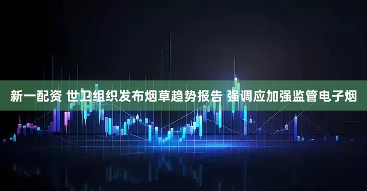 新一配资 世卫组织发布烟草趋势报告 强调应加强监管电子烟
