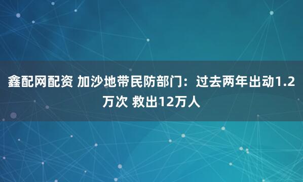 鑫配网配资 加沙地带民防部门：过去两年出动1.2万次 救出12万人