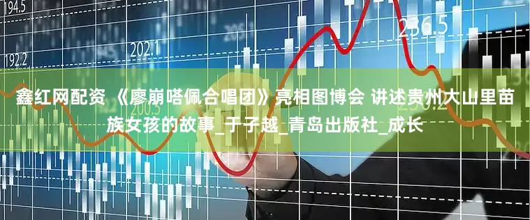 鑫红网配资 《廖崩嗒佩合唱团》亮相图博会 讲述贵州大山里苗族女孩的故事_于子越_青岛出版社_成长