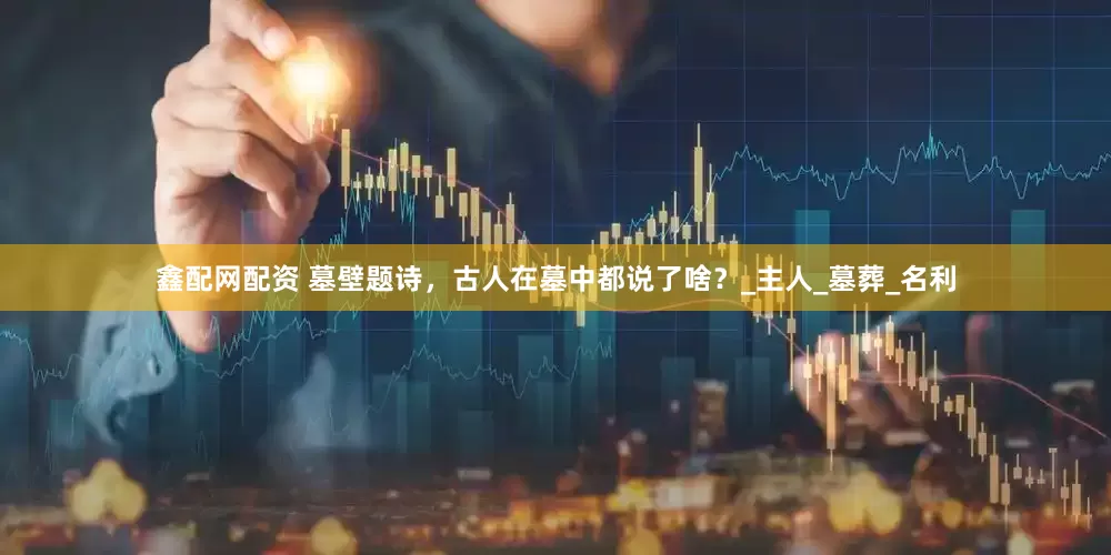 鑫配网配资 墓壁题诗，古人在墓中都说了啥？_主人_墓葬_名利