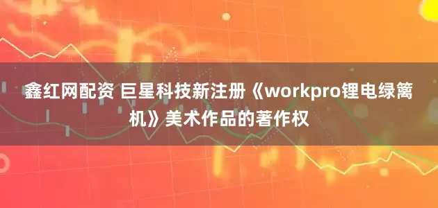 鑫红网配资 巨星科技新注册《workpro锂电绿篱机》美术作品的著作权
