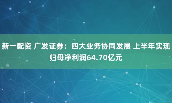 新一配资 广发证券：四大业务协同发展 上半年实现归母净利润64.70亿元