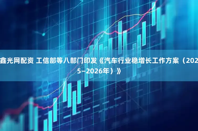 鑫光网配资 工信部等八部门印发《汽车行业稳增长工作方案（2025—2026年）》
