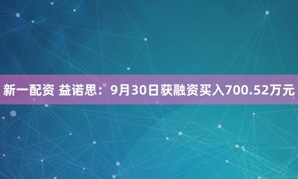 新一配资 益诺思：9月30日获融资买入700.52万元
