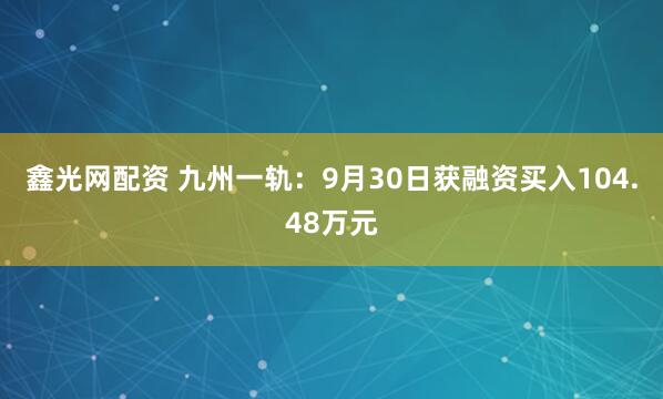 鑫光网配资 九州一轨：9月30日获融资买入104.48万元