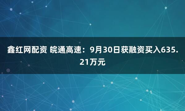 鑫红网配资 皖通高速：9月30日获融资买入635.21万元